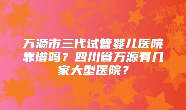 万源市三代试管婴儿医院靠谱吗？四川省万源有几家大型医院？