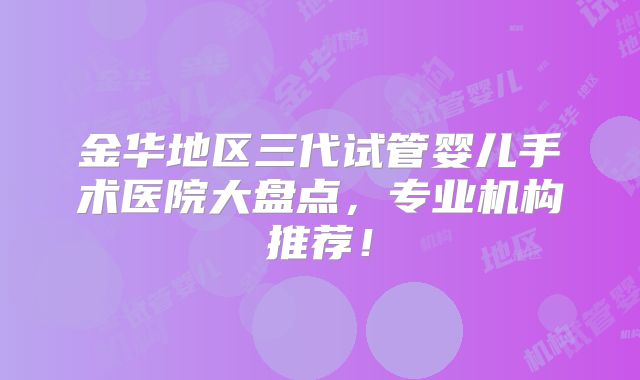 金华地区三代试管婴儿手术医院大盘点,专业机构推荐!
