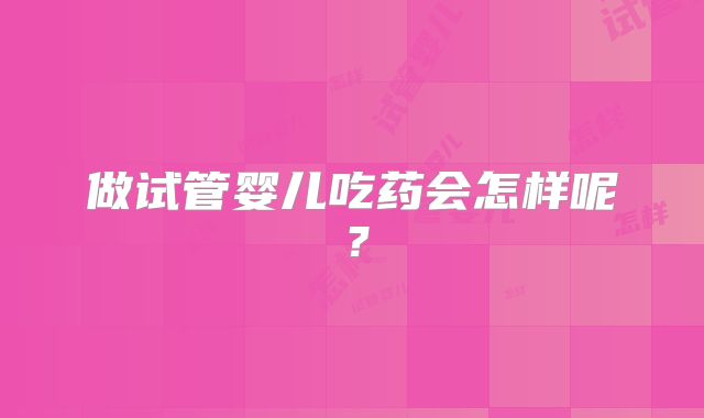 做试管婴儿吃药会怎样呢？