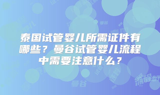 泰国试管婴儿所需证件有哪些?曼谷试管婴儿流程中需要注意什么?