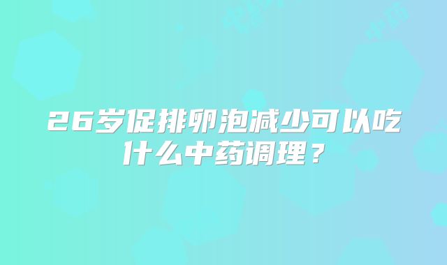 26岁促排卵泡减少可以吃什么中药调理？