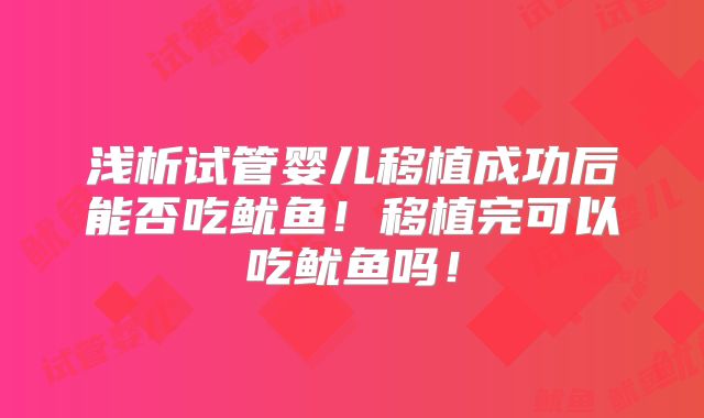 浅析试管婴儿移植成功后能否吃鱿鱼!移植完可以吃鱿鱼吗!