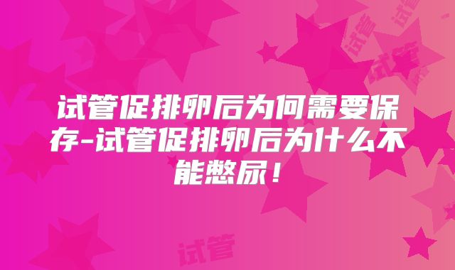 试管促排卵后为何需要保存-试管促排卵后为什么不能憋尿！