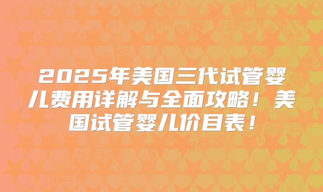 2025年美国三代试管婴儿费用详解与全面攻略!美国试管婴儿价目表!