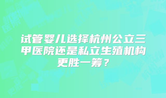 试管婴儿选择杭州公立三甲医院还是私立生殖机构更胜一筹？