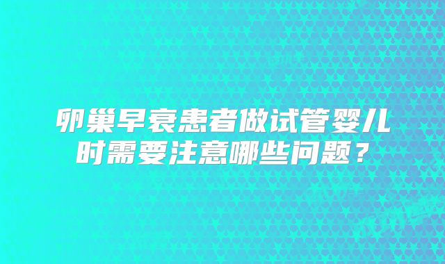 卵巢早衰患者做试管婴儿时需要注意哪些问题？