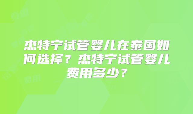 杰特宁试管婴儿在泰国如何选择？杰特宁试管婴儿费用多少？