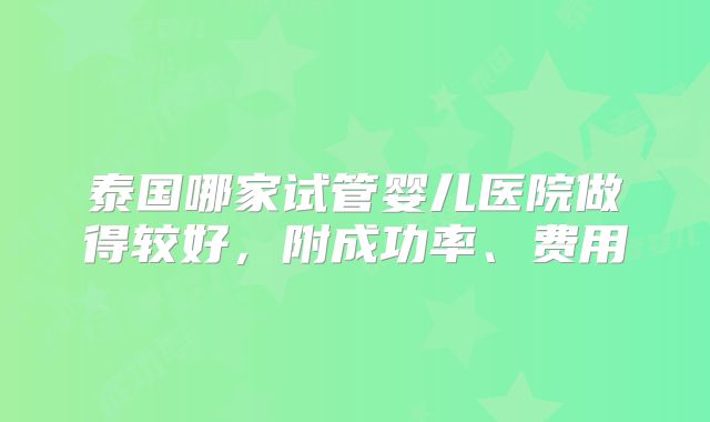 泰国哪家试管婴儿医院做得较好，附成功率、费用