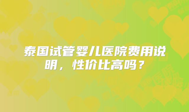 泰国试管婴儿医院费用说明，性价比高吗？