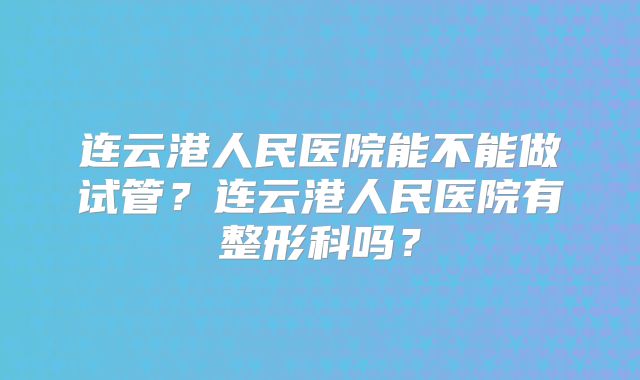 连云港人民医院能不能做试管？连云港人民医院有整形科吗？