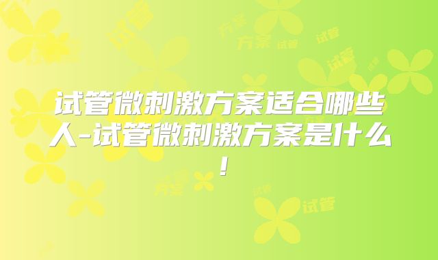 试管微刺激方案适合哪些人-试管微刺激方案是什么！