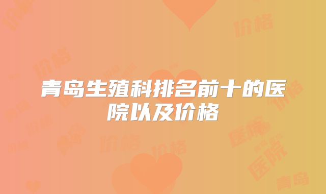 青岛生殖科排名前十的医院以及价格