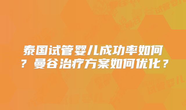 泰国试管婴儿成功率如何？曼谷治疗方案如何优化？