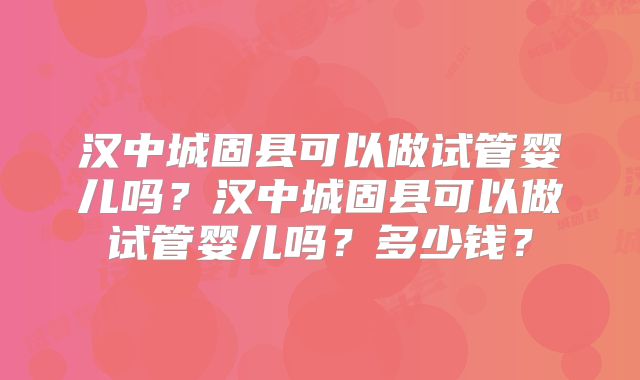 汉中城固县可以做试管婴儿吗？汉中城固县可以做试管婴儿吗？多少钱？