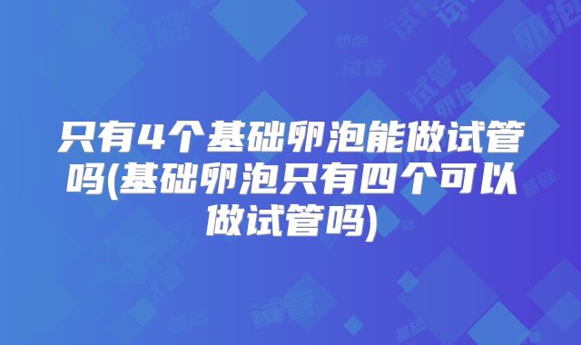 只有4个基础卵泡能做试管吗(基础卵泡只有四个可以做试管吗)