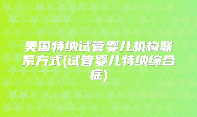 美国特纳试管婴儿机构联系方式(试管婴儿特纳综合症)