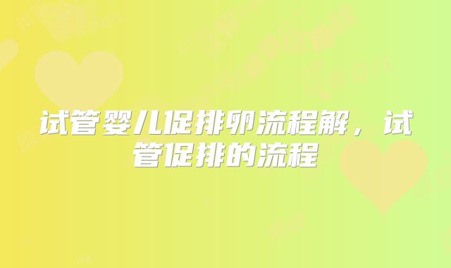 试管婴儿促排卵流程解，试管促排的流程