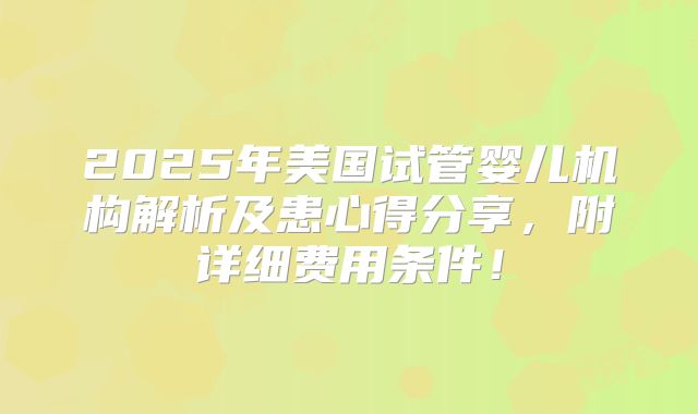 2025年美国试管婴儿机构解析及患心得分享，附详细费用条件！