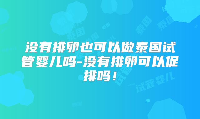 没有排卵也可以做泰国试管婴儿吗-没有排卵可以促排吗！