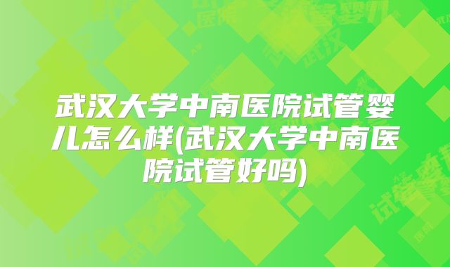 武汉大学中南医院试管婴儿怎么样(武汉大学中南医院试管好吗)