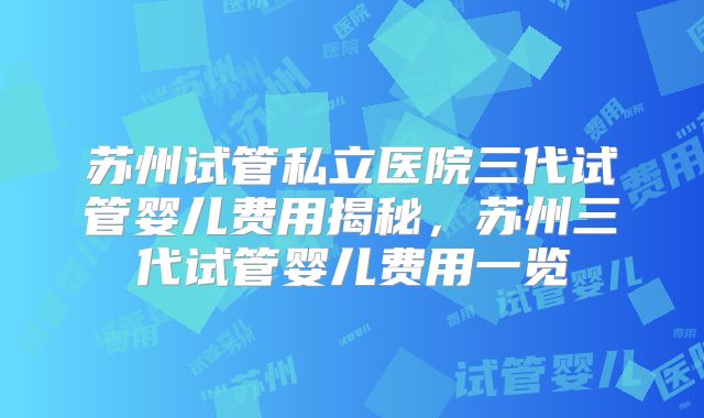 苏州试管私立医院三代试管婴儿费用揭秘，苏州三代试管婴儿费用一览