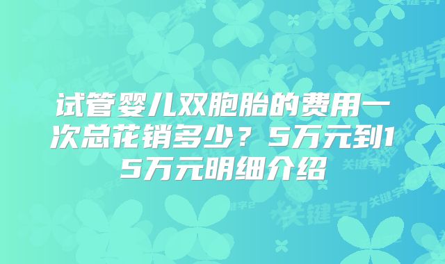 试管婴儿双胞胎的费用一次总花销多少？5万元到15万元明细介绍