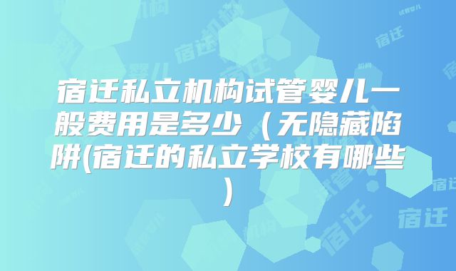 宿迁私立机构试管婴儿一般费用是多少(无隐藏陷阱(宿迁的私立学校有哪些)