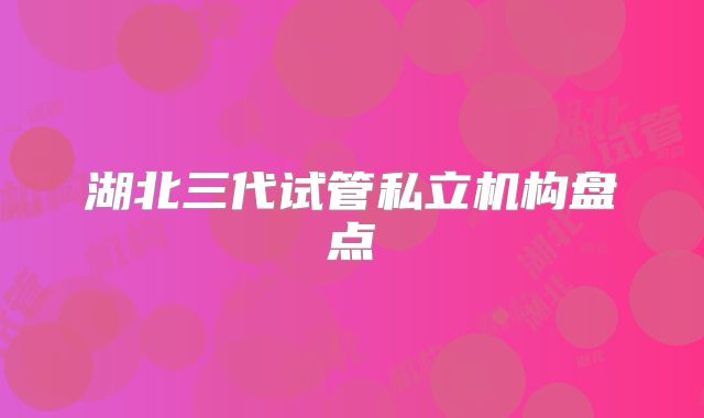 湖北三代试管私立机构盘点