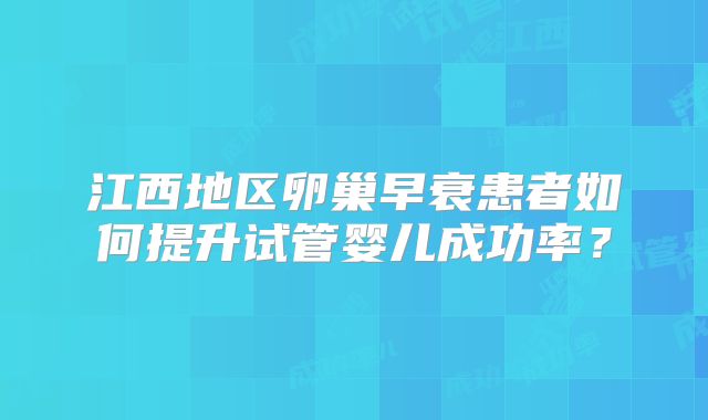 江西地区卵巢早衰患者如何提升试管婴儿成功率?
