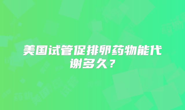 美国试管促排卵药物能代谢多久？