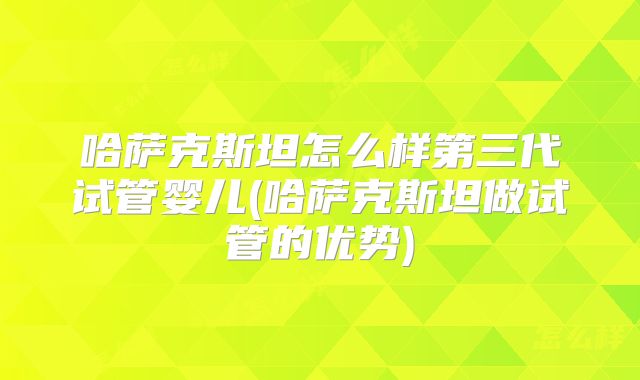 哈萨克斯坦怎么样第三代试管婴儿(哈萨克斯坦做试管的优势)