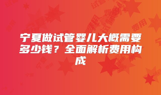 宁夏做试管婴儿大概需要多少钱？全面解析费用构成