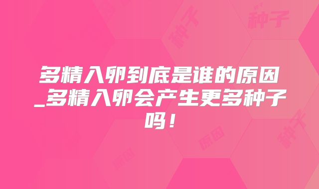 多精入卵到底是谁的原因_多精入卵会产生更多种子吗!
