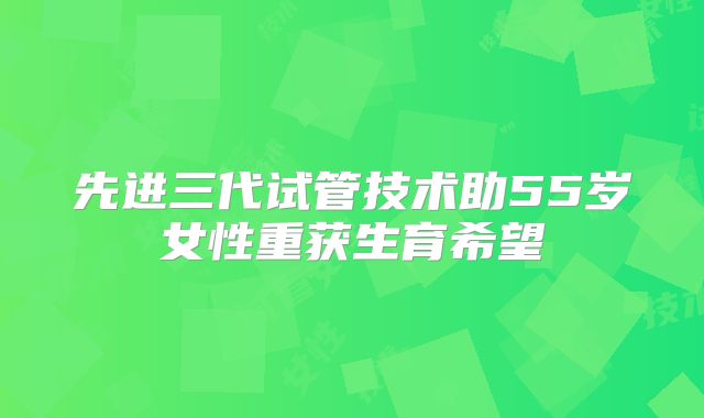 先进三代试管技术助55岁女性重获生育希望