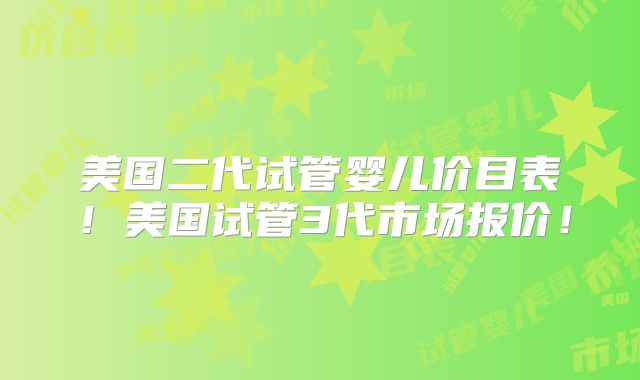 美国二代试管婴儿价目表！美国试管3代市场报价！