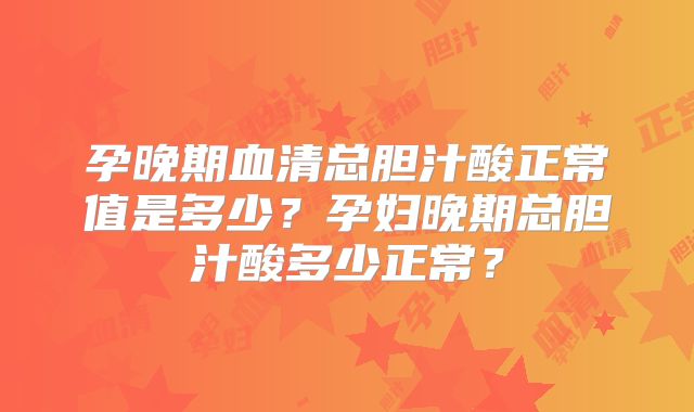 孕晚期血清总胆汁酸正常值是多少？孕妇晚期总胆汁酸多少正常？
