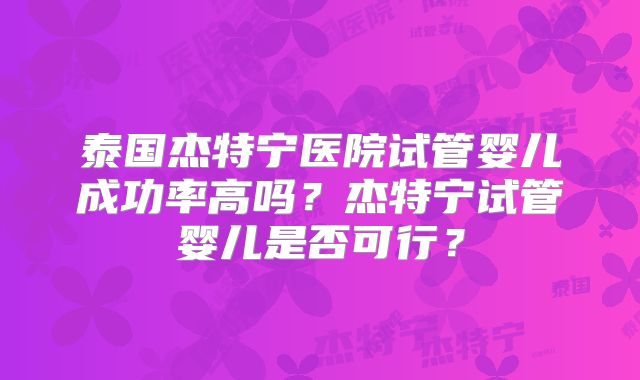 泰国杰特宁医院试管婴儿成功率高吗?杰特宁试管婴儿是否可行?