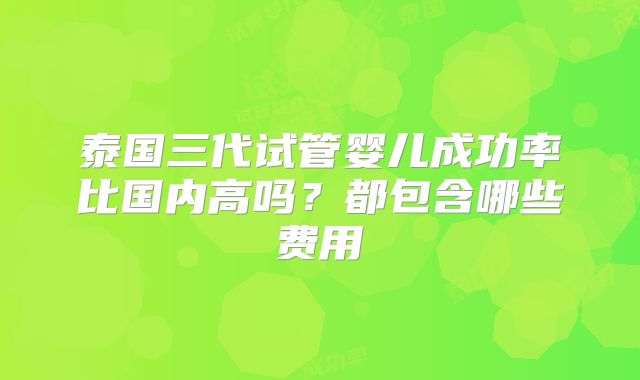 泰国三代试管婴儿成功率比国内高吗?都包含哪些费用