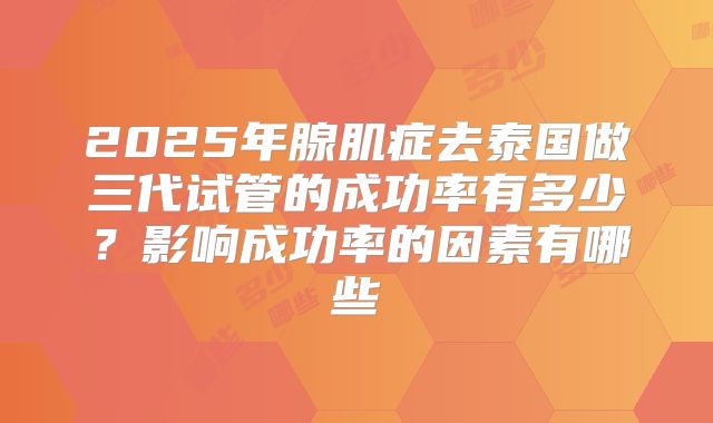 2025年腺肌症去泰国做三代试管的成功率有多少?影响成功率的因素有哪些