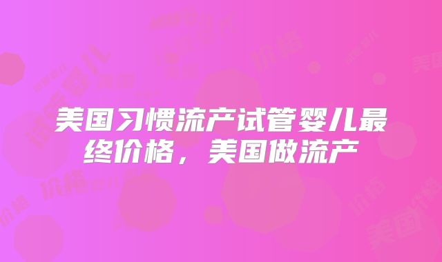 美国习惯流产试管婴儿最终价格，美国做流产