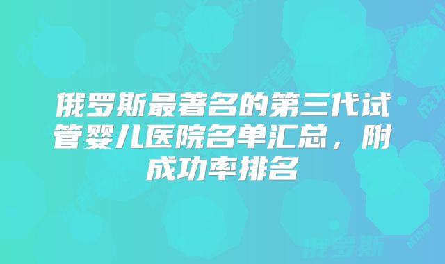 俄罗斯最著名的第三代试管婴儿医院名单汇总，附成功率排名