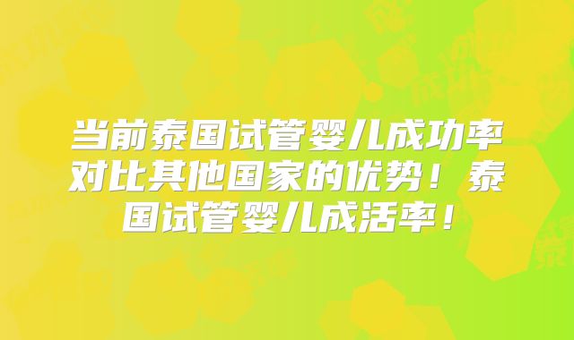 当前泰国试管婴儿成功率对比其他国家的优势！泰国试管婴儿成活率！