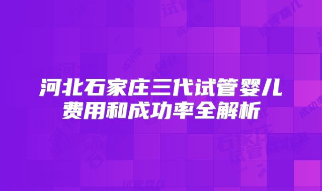 河北石家庄三代试管婴儿费用和成功率全解析