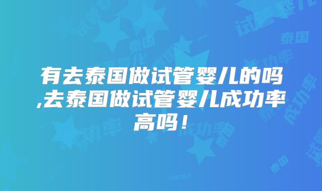 有去泰国做试管婴儿的吗,去泰国做试管婴儿成功率高吗！