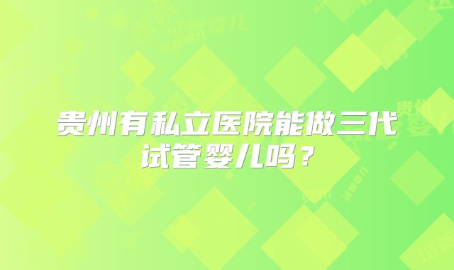 贵州有私立医院能做三代试管婴儿吗?