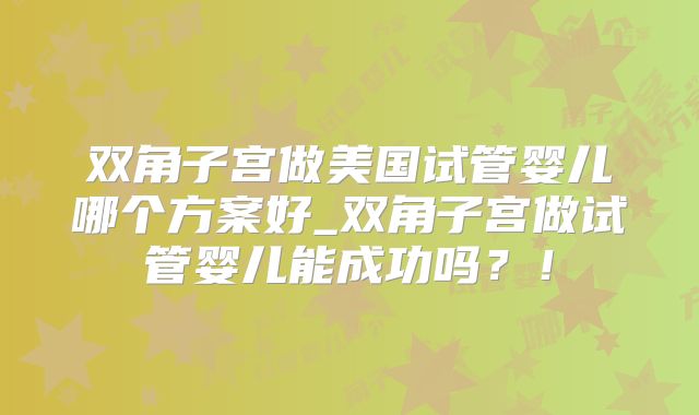 双角子宫做美国试管婴儿哪个方案好_双角子宫做试管婴儿能成功吗？！