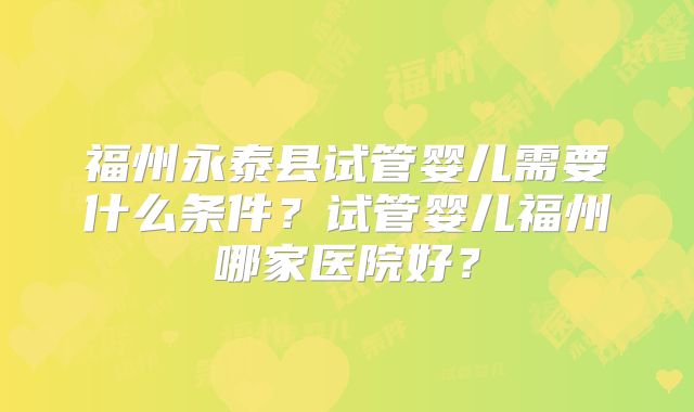 福州永泰县试管婴儿需要什么条件？试管婴儿福州哪家医院好？