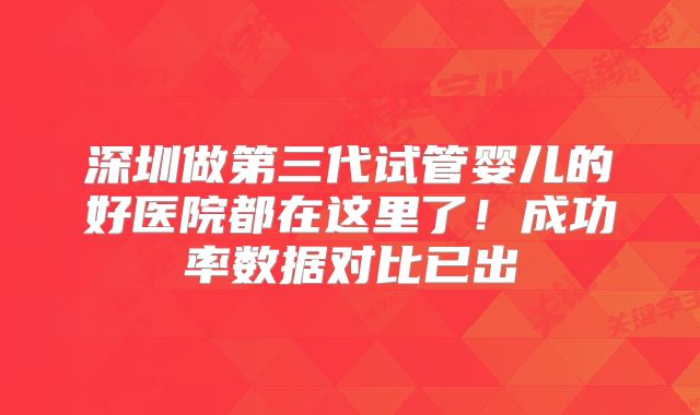 深圳做第三代试管婴儿的好医院都在这里了!成功率数据对比已出