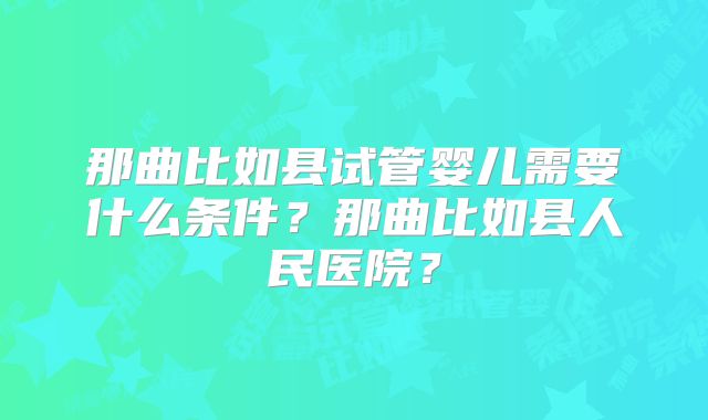 那曲比如县试管婴儿需要什么条件？那曲比如县人民医院？