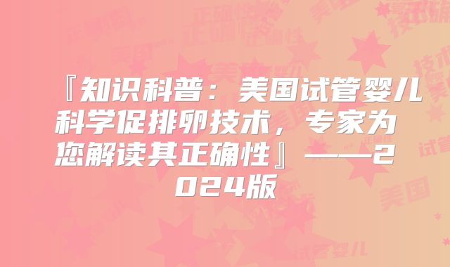 『知识科普:美国试管婴儿科学促排卵技术,专家为您解读其正确性』——2024版